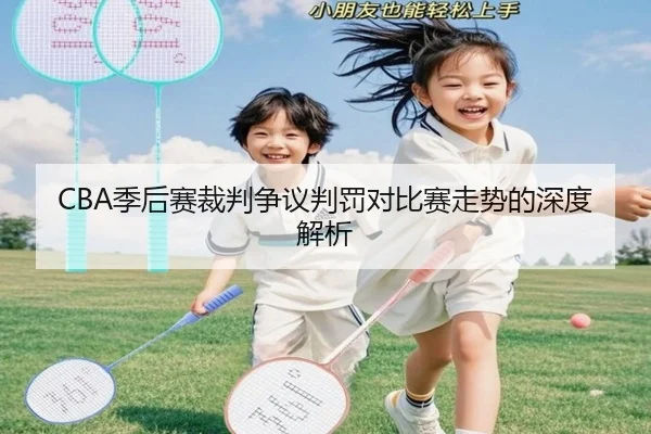 CBA季后赛裁判争议判罚对比赛走势的深度解析